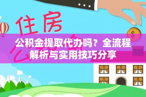 辽宁公积金提取代办吗？全流程解析与实用技巧分享