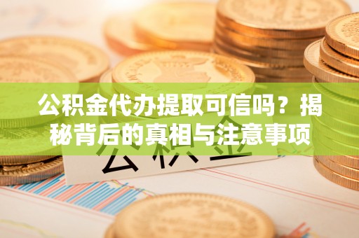 辽宁公积金代办提取可信吗？揭秘背后的真相与注意事项