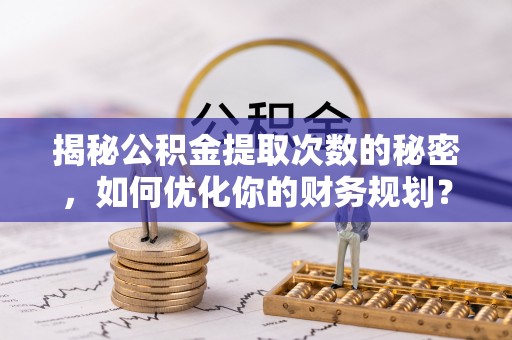 辽宁揭秘公积金提取次数的秘密，如何优化你的财务规划？