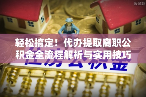 辽宁轻松搞定！代办提取离职公积金全流程解析与实用技巧