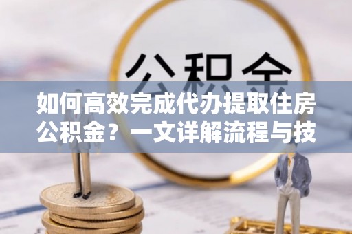 辽宁如何高效完成代办提取住房公积金？一文详解流程与技巧