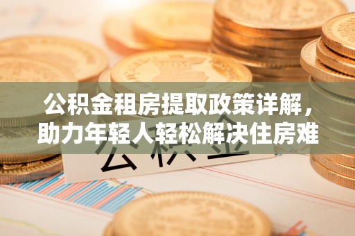 辽宁公积金租房提取政策详解，助力年轻人轻松解决住房难题
