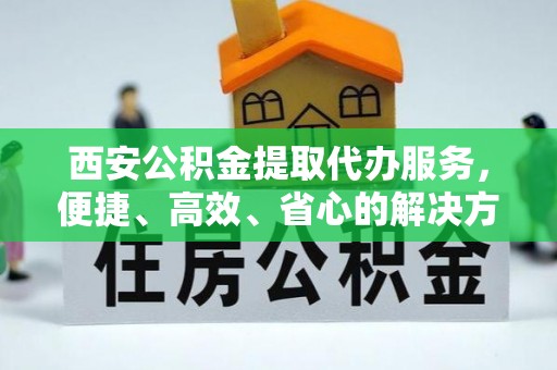 辽宁西安公积金提取代办服务，便捷、高效、省心的解决方案
