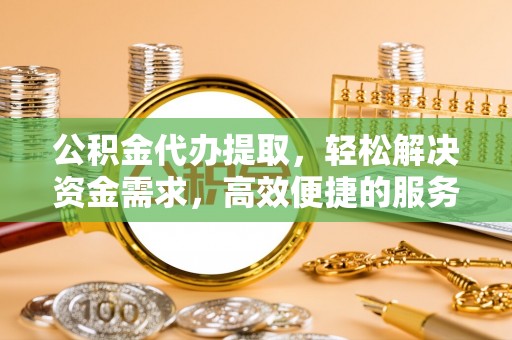 辽宁公积金代办提取，轻松解决资金需求，高效便捷的服务选择
