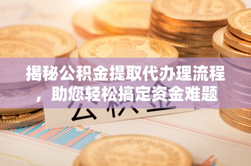 辽宁揭秘公积金提取代办理流程，助您轻松搞定资金难题