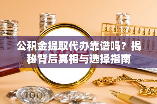 辽宁公积金提取代办靠谱吗？揭秘背后真相与选择指南