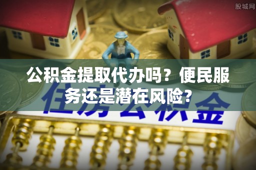 辽宁公积金提取代办吗？便民服务还是潜在风险？