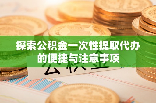 辽宁探索公积金一次性提取代办的便捷与注意事项