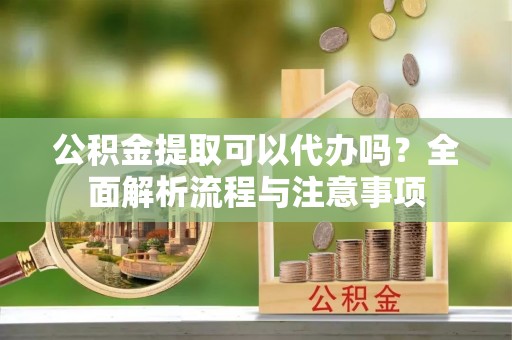 辽宁公积金提取可以代办吗？全面解析流程与注意事项
