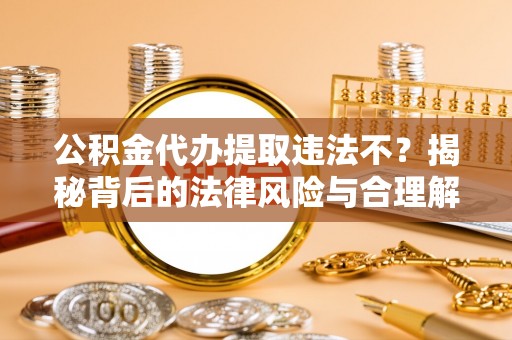 辽宁公积金代办提取违法不？揭秘背后的法律风险与合理解决方案