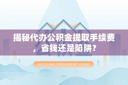 辽宁揭秘代办公积金提取手续费，省钱还是陷阱？