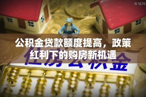 辽宁公积金贷款额度提高，政策红利下的购房新机遇