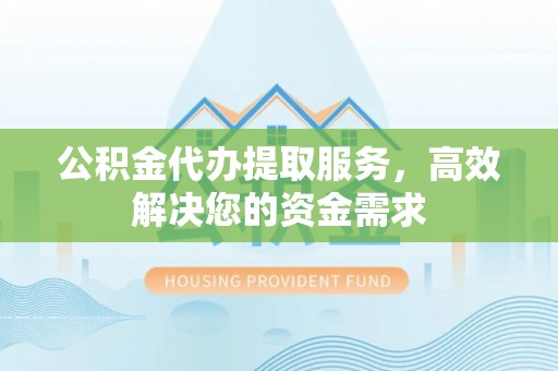 辽宁公积金代办提取服务，高效解决您的资金需求