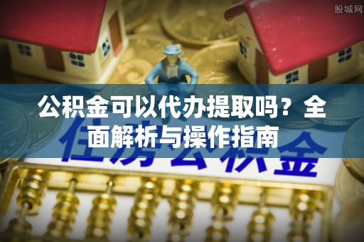 辽宁公积金可以代办提取吗？全面解析与操作指南
