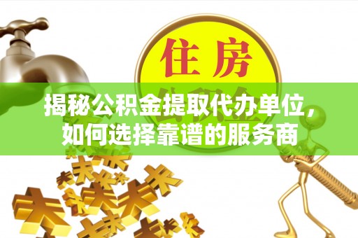 辽宁揭秘公积金提取代办单位，如何选择靠谱的服务商
