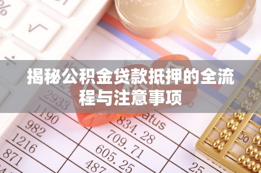 辽宁揭秘公积金贷款抵押的全流程与注意事项