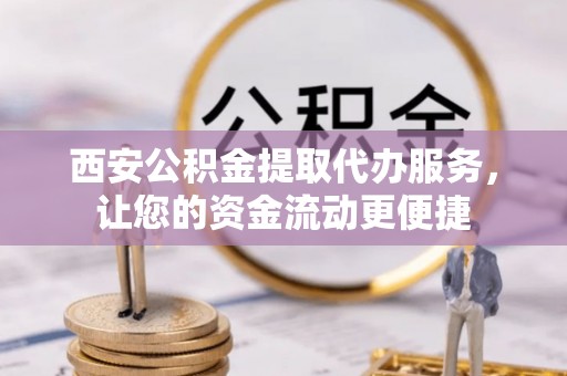 辽宁西安公积金提取代办服务，让您的资金流动更便捷