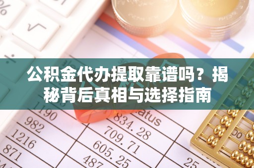 辽宁公积金代办提取靠谱吗？揭秘背后真相与选择指南