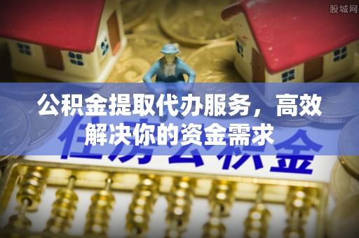 辽宁公积金提取代办服务，高效解决你的资金需求