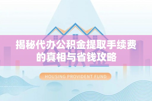 辽宁揭秘代办公积金提取手续费的真相与省钱攻略