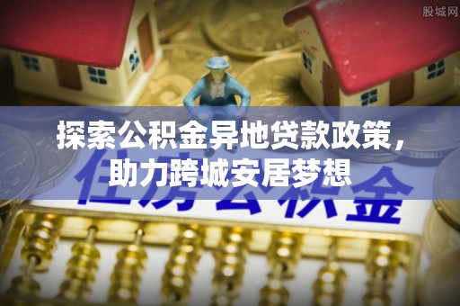 辽宁探索公积金异地贷款政策，助力跨城安居梦想