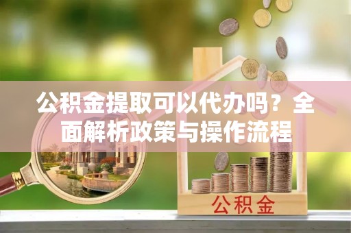 辽宁公积金提取可以代办吗？全面解析政策与操作流程