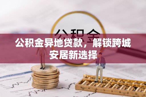 辽宁公积金异地贷款，解锁跨城安居新选择
