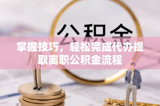 辽宁掌握技巧，轻松完成代办提取离职公积金流程