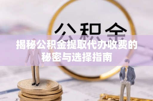 辽宁揭秘公积金提取代办收费的秘密与选择指南