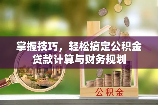 辽宁掌握技巧，轻松搞定公积金贷款计算与财务规划