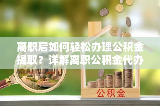 辽宁离职后如何轻松办理公积金提取？详解离职公积金代办提取流程