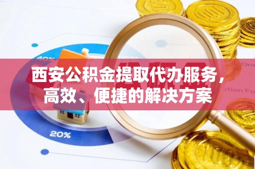 辽宁西安公积金提取代办服务，高效、便捷的解决方案