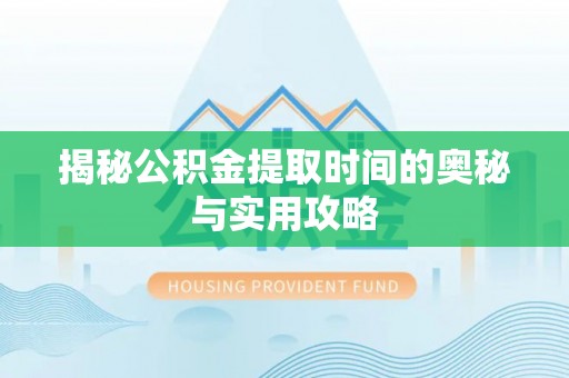 辽宁揭秘公积金提取时间的奥秘与实用攻略