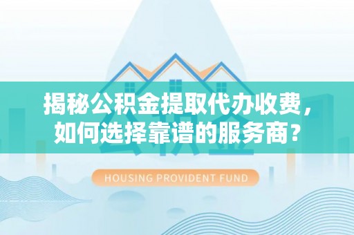 辽宁揭秘公积金提取代办收费，如何选择靠谱的服务商？