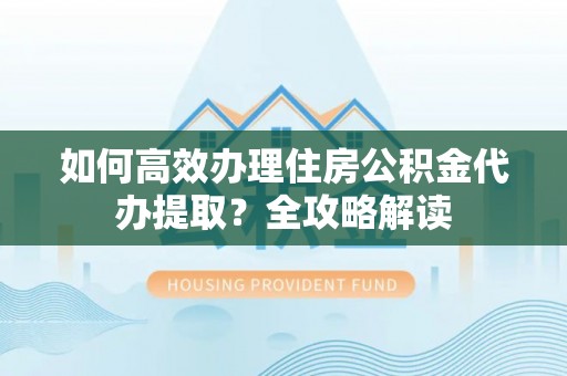 辽宁如何高效办理住房公积金代办提取？全攻略解读