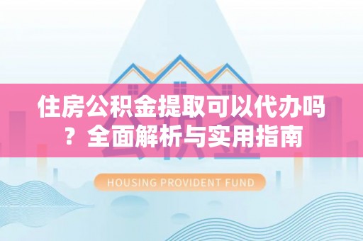 辽宁住房公积金提取可以代办吗？全面解析与实用指南