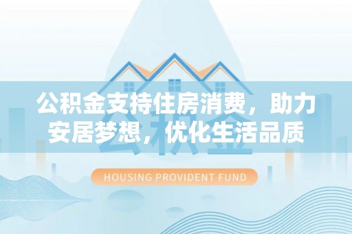 辽宁公积金支持住房消费，助力安居梦想，优化生活品质