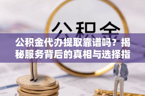 辽宁公积金代办提取靠谱吗？揭秘服务背后的真相与选择指南