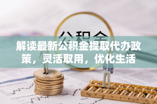 辽宁解读最新公积金提取代办政策，灵活取用，优化生活