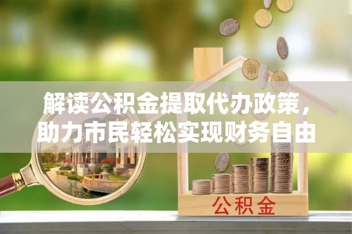 辽宁解读公积金提取代办政策，助力市民轻松实现财务自由