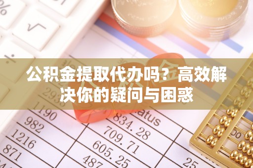 辽宁公积金提取代办吗？高效解决你的疑问与困惑