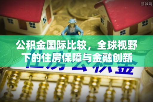 辽宁公积金国际比较，全球视野下的住房保障与金融创新