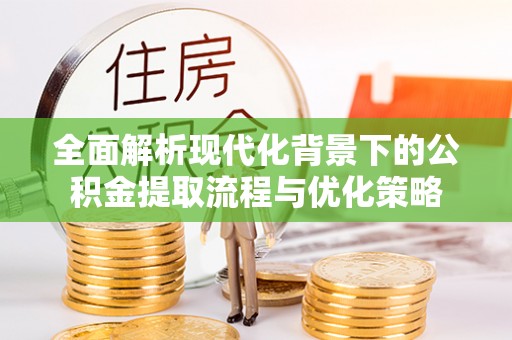 辽宁全面解析现代化背景下的公积金提取流程与优化策略