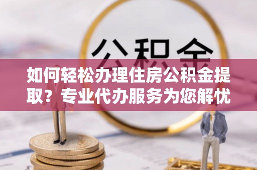 辽宁如何轻松办理住房公积金提取？专业代办服务为您解忧