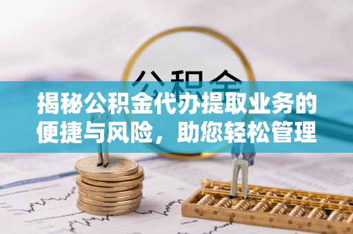 辽宁揭秘公积金代办提取业务的便捷与风险，助您轻松管理个人财务