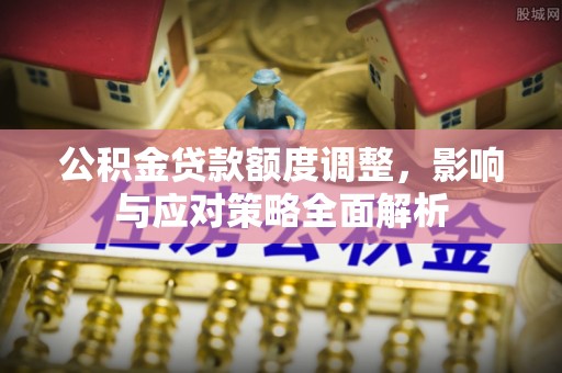 辽宁公积金贷款额度调整，影响与应对策略全面解析