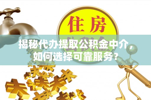 辽宁揭秘代办提取公积金中介，如何选择可靠服务？