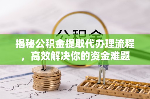 辽宁揭秘公积金提取代办理流程，高效解决你的资金难题