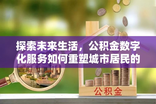 辽宁探索未来生活，公积金数字化服务如何重塑城市居民的便利体验