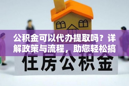 辽宁公积金可以代办提取吗？详解政策与流程，助您轻松搞定！